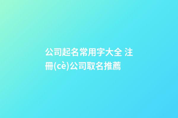 公司起名常用字大全 注冊(cè)公司取名推薦